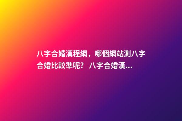 八字合婚漢程網，哪個網站測八字合婚比較準呢？ 八字合婚漢程網，測八字合婚？-第1張-觀點-玄機派